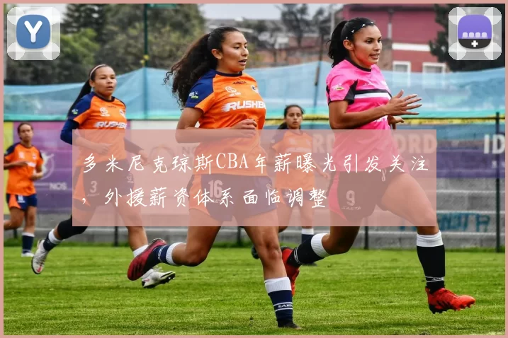 多米尼克琼斯CBA年薪曝光引发关注,外援薪资体系面临调整