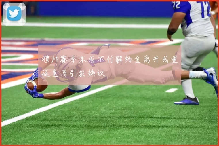 穆帅赛季末或不付解约金离开或重返皇马引发热议