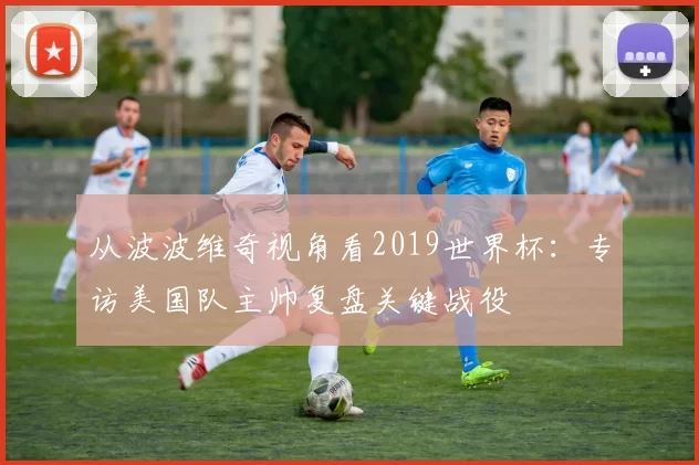 从波波维奇视角看2019世界杯:专访美国队主帅复盘关键战役