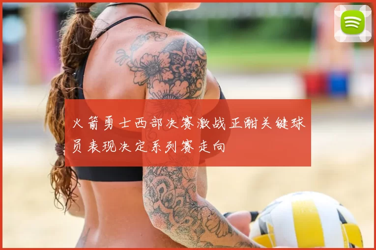 火箭勇士西部决赛激战正酣关键球员表现决定系列赛走向