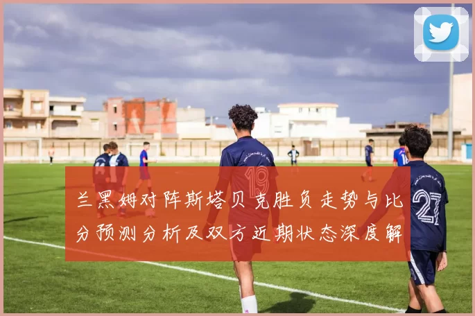 兰黑姆对阵斯塔贝克胜负走势与比分预测分析及双方近期状态深度解读