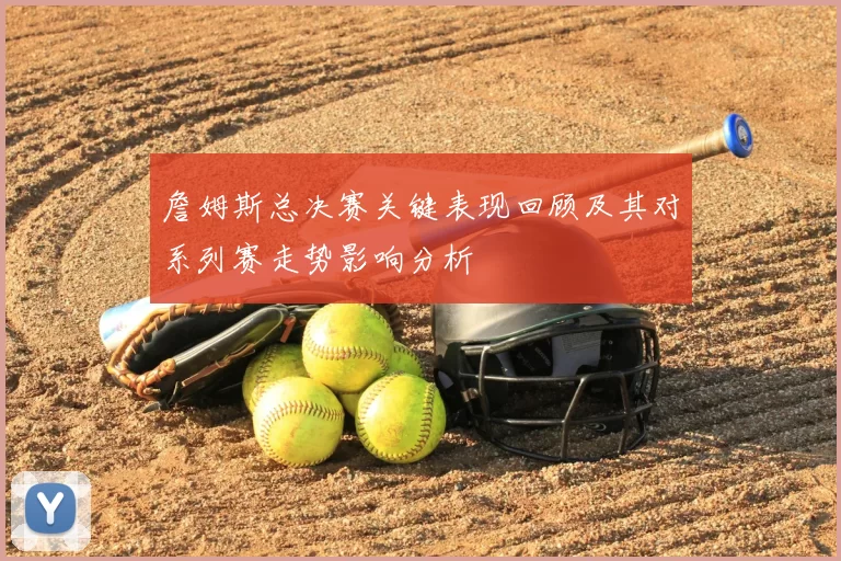 詹姆斯总决赛关键表现回顾及其对系列赛走势影响分析