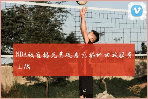 NBA线直播免费观看无插件回放服务上线