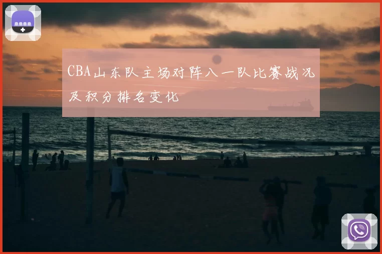 CBA山东队主场对阵八一队比赛战况及积分排名变化