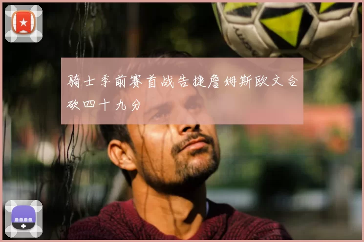 骑士季前赛首战告捷詹姆斯欧文合砍四十九分