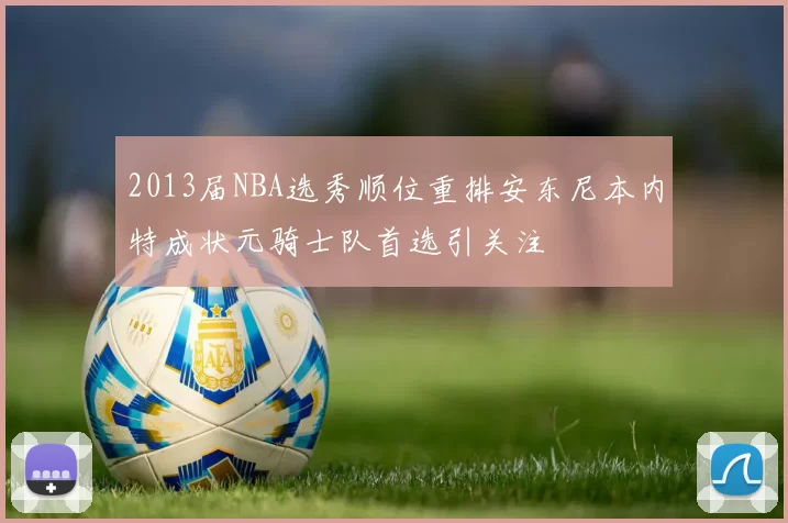 2013届NBA选秀顺位重排安东尼本内特成状元骑士队首选引关注