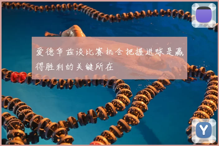 爱德华兹谈比赛机会把握进球是赢得胜利的关键所在