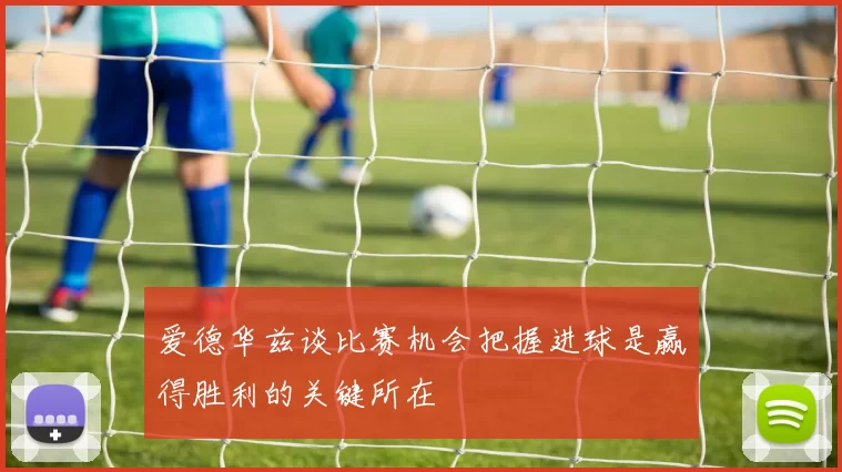 爱德华兹谈比赛机会把握进球是赢得胜利的关键所在