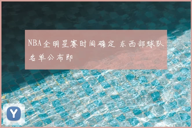NBA全明星赛时间确定 东西部球队名单公布即
