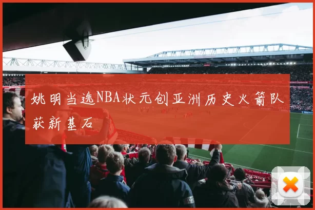 姚明当选NBA状元创亚洲历史火箭队获新基石