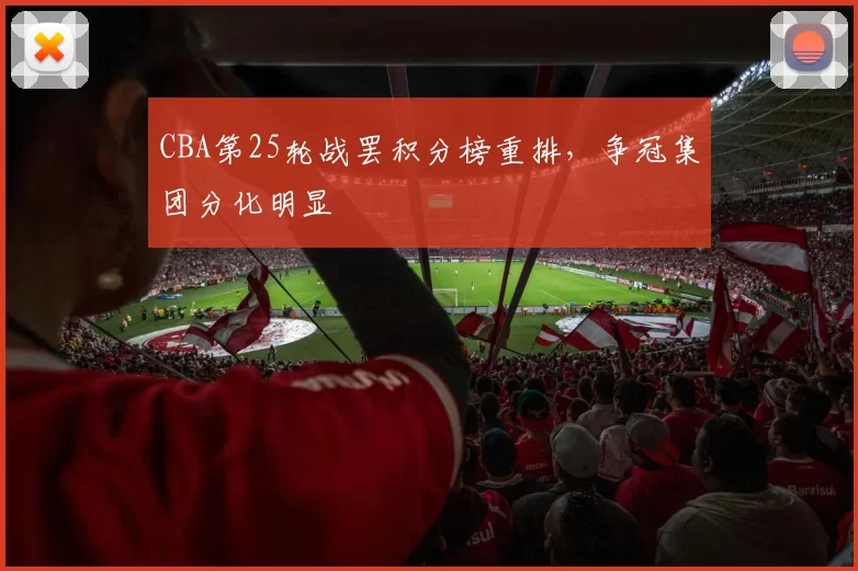 CBA第25轮战罢积分榜重排，争冠集团分化明显