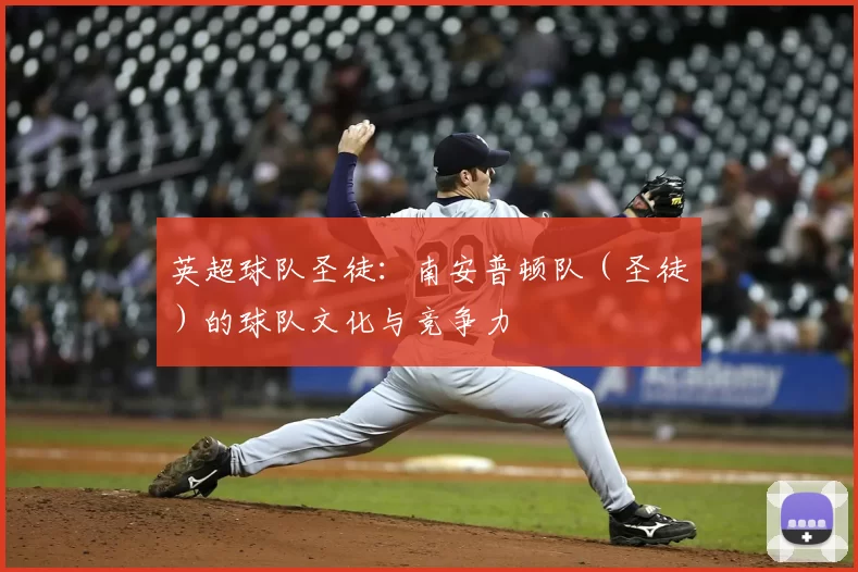 英超球队圣徒:南安普顿队(圣徒)的球队文化与竞争力