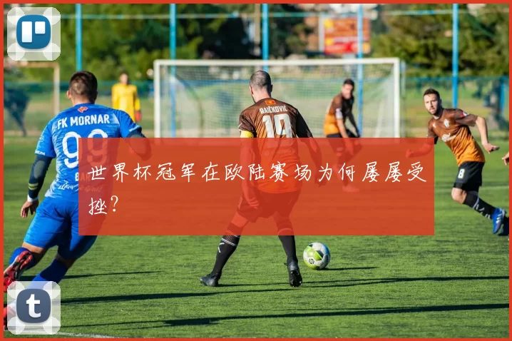 世界杯冠军在欧陆赛场为何屡屡受挫？