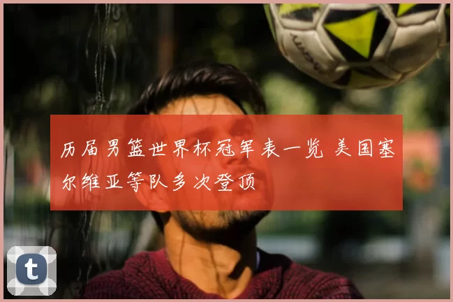 历届男篮世界杯冠军表一览 美国塞尔维亚等队多次登顶