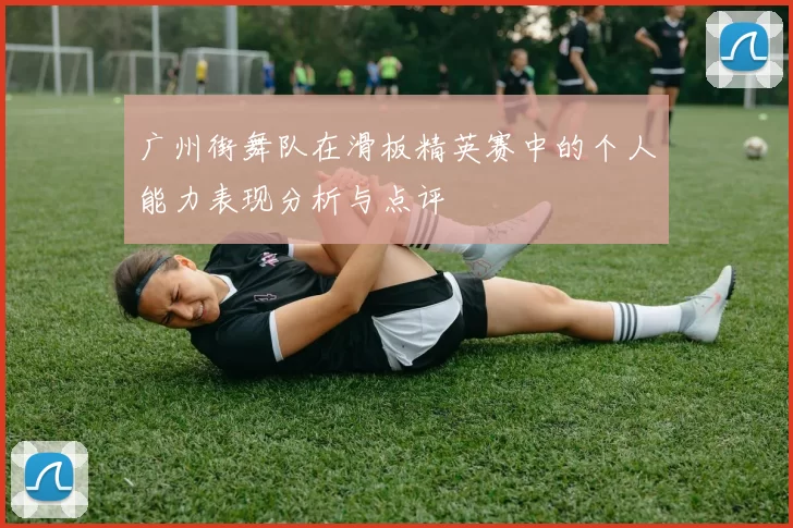 广州街舞队在滑板精英赛中的个人能力表现分析与点评