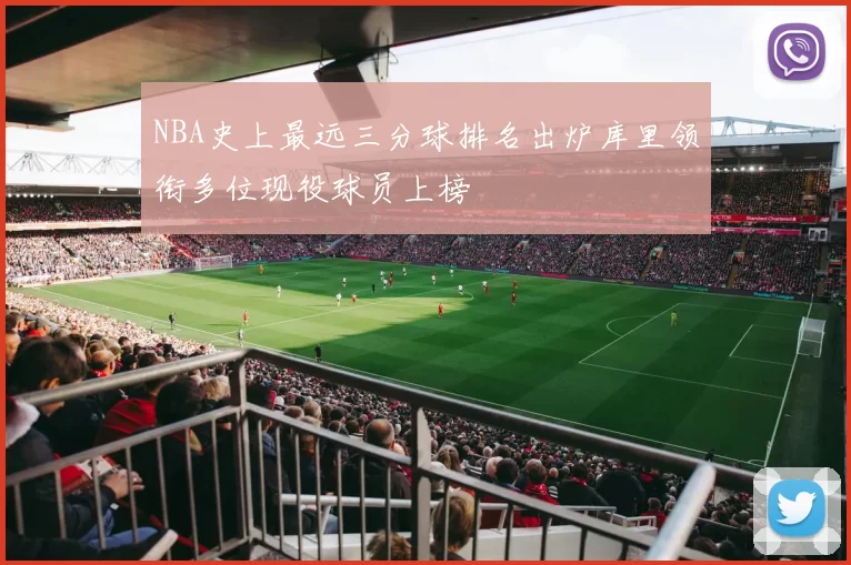 NBA史上最远三分球排名出炉库里领衔多位现役球员上榜