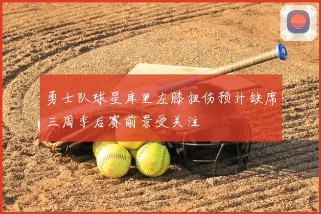 勇士队球星库里左膝扭伤预计缺席三周季后赛前景受关注