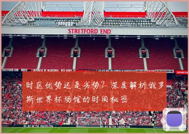 时区优势还是劣势?深度解析俄罗斯世界杯场馆的时间秘密