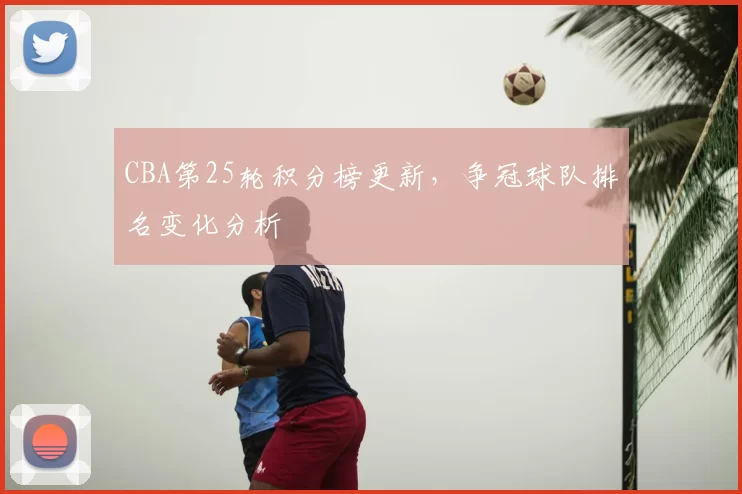 CBA第25轮积分榜更新，争冠球队排名变化分析
