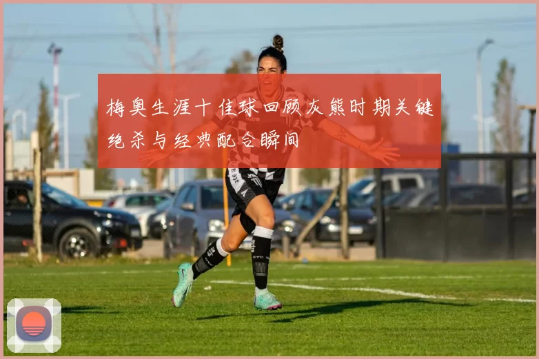 梅奥生涯十佳球回顾灰熊时期关键绝杀与经典配合瞬间