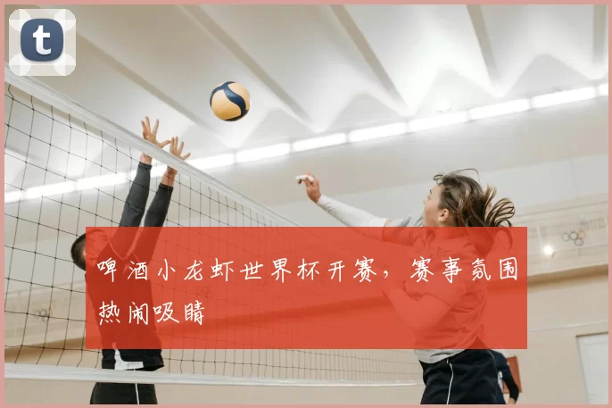啤酒小龙虾世界杯开赛，赛事氛围热闹吸睛