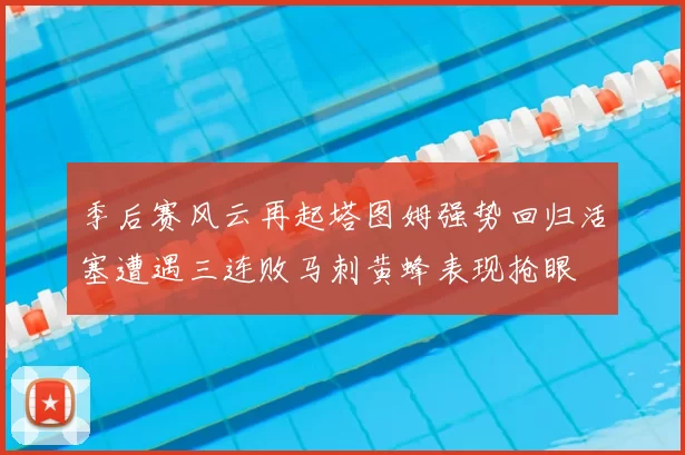 季后赛风云再起塔图姆强势回归活塞遭遇三连败马刺黄蜂表现抢眼