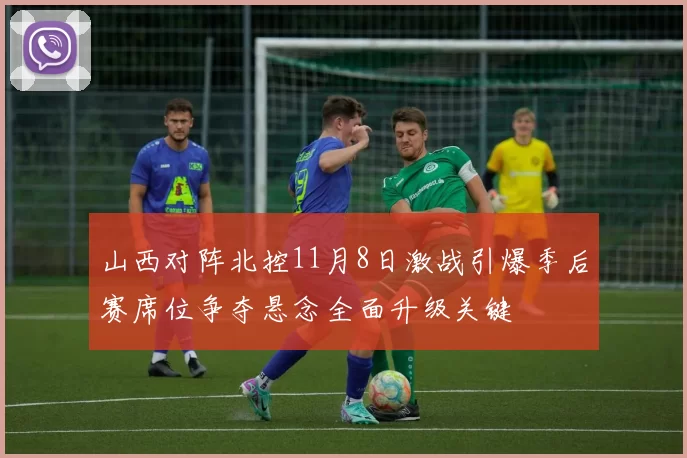 山西对阵北控11月8日激战引爆季后赛席位争夺悬念全面升级关键