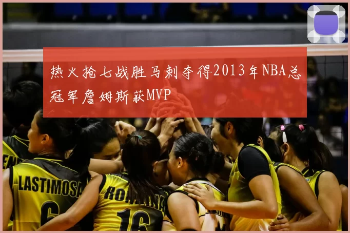 热火抢七战胜马刺夺得2013年NBA总冠军詹姆斯获MVP