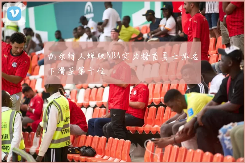 凯尔特人蝉联NBA实力榜首勇士排名下滑至第十位