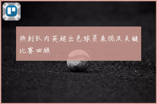 热刺队内英超出色球员表现及关键比赛回顾