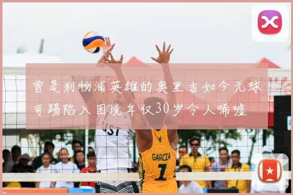曾是利物浦英雄的奥里吉如今无球可踢陷入困境年仅30岁令人唏嘘