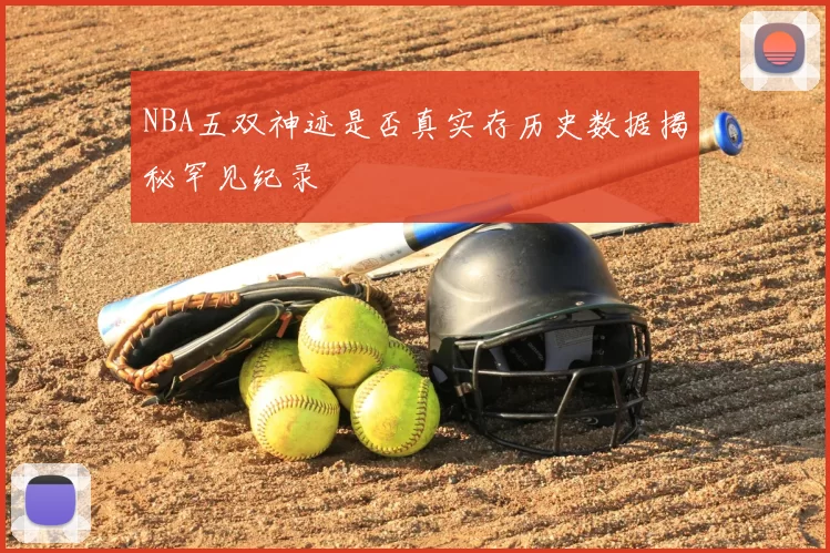 NBA五双神迹是否真实存历史数据揭秘罕见纪录