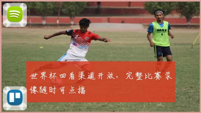 世界杯回看渠道开放,完整比赛录像随时可点播