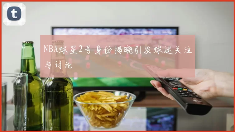 NBA球星2号身份揭晓引发球迷关注与讨论