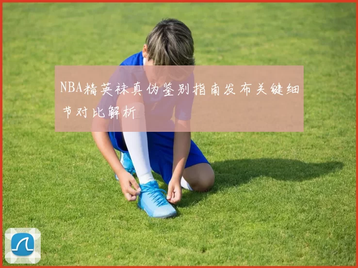 NBA精英袜真伪鉴别指南发布关键细节对比解析
