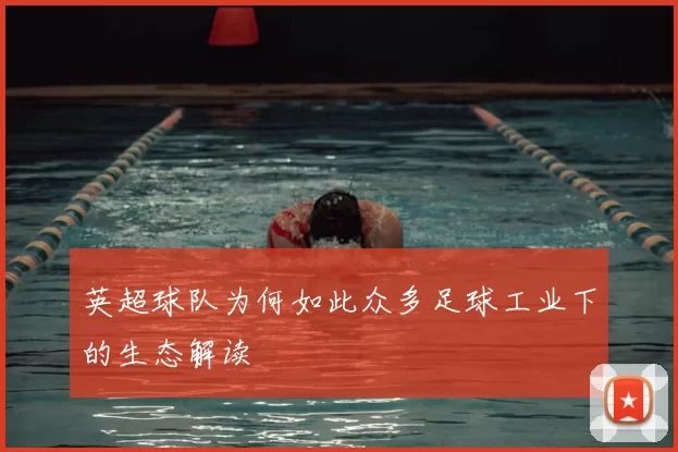 英超球队为何如此众多足球工业下的生态解读