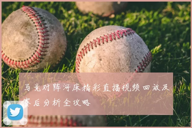 马竞对阵河床精彩直播视频回放及赛后分析全攻略