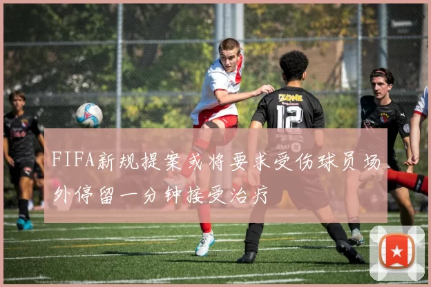FIFA新规提案或将要求受伤球员场外停留一分钟接受治疗