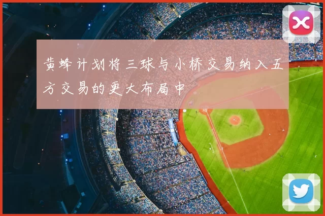 黄蜂计划将三球与小桥交易纳入五方交易的更大布局中