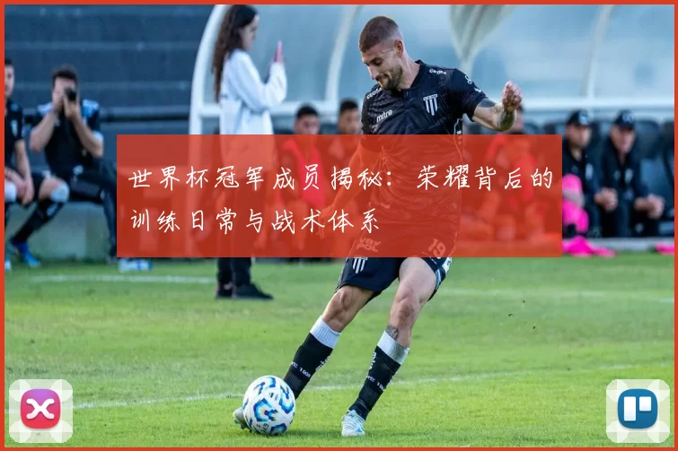 世界杯冠军成员揭秘:荣耀背后的训练日常与战术体系