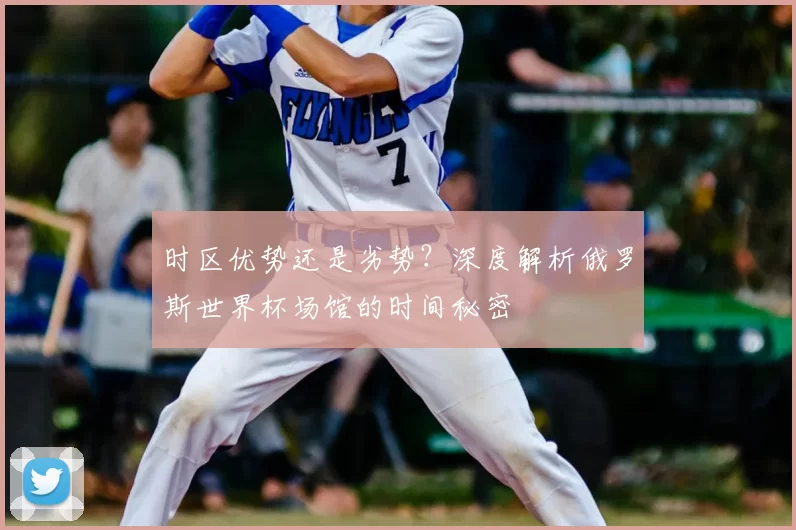 时区优势还是劣势？深度解析俄罗斯世界杯场馆的时间秘密