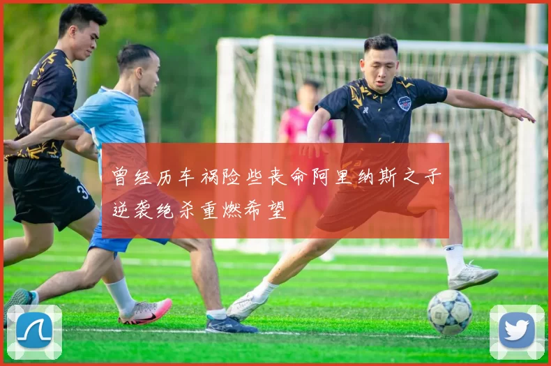 曾经历车祸险些丧命阿里纳斯之子逆袭绝杀重燃希望