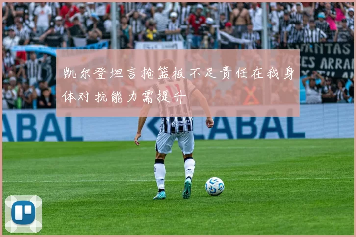 凯尔登坦言抢篮板不足责任在我身体对抗能力需提升