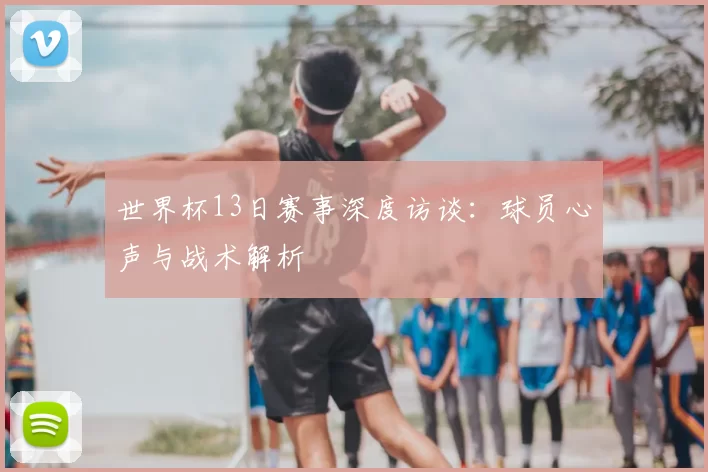世界杯13日赛事深度访谈:球员心声与战术解析