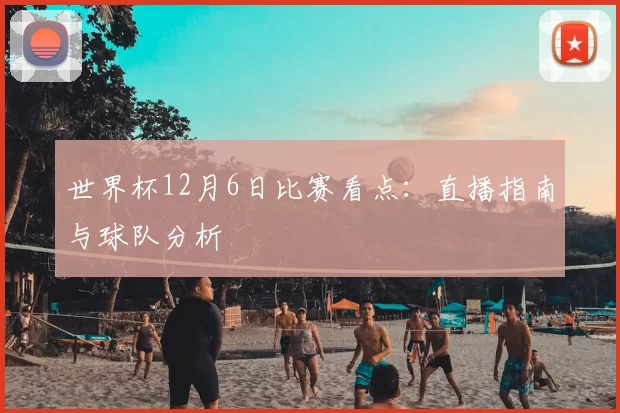 世界杯12月6日比赛看点：直播指南与球队分析
