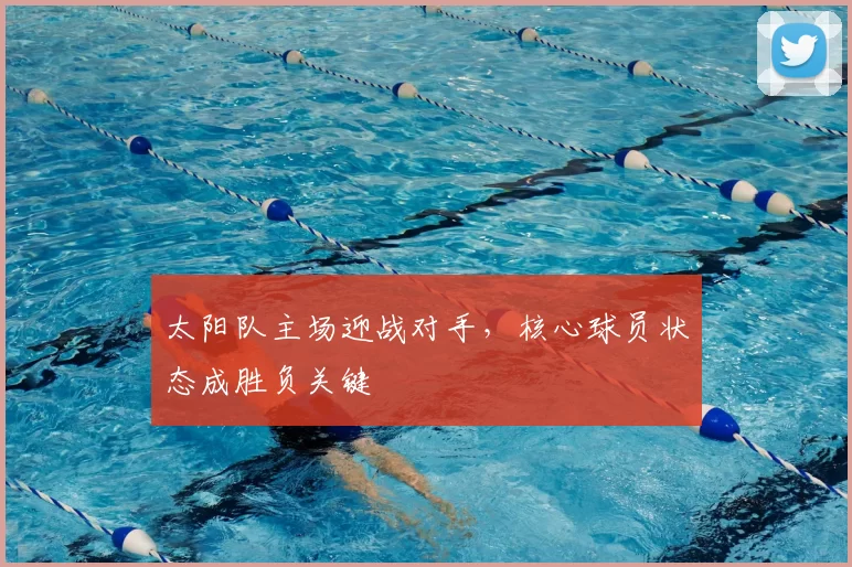 太阳队主场迎战对手，核心球员状态成胜负关键