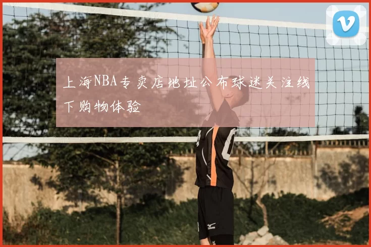上海NBA专卖店地址公布球迷关注线下购物体验