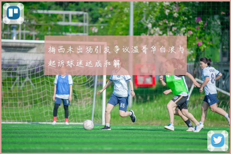 梅西未出场引发争议温哥华白浪与起诉球迷达成和解