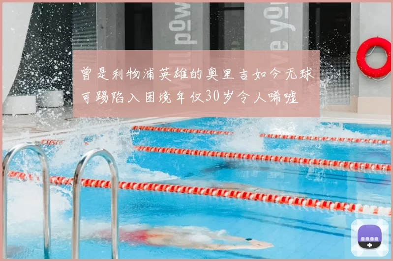 曾是利物浦英雄的奥里吉如今无球可踢陷入困境年仅30岁令人唏嘘