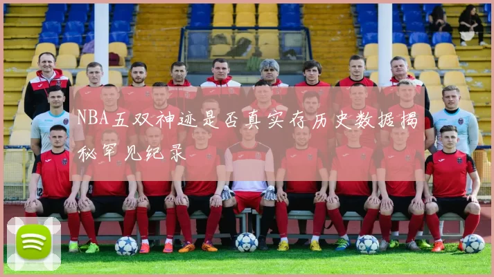 NBA五双神迹是否真实存历史数据揭秘罕见纪录